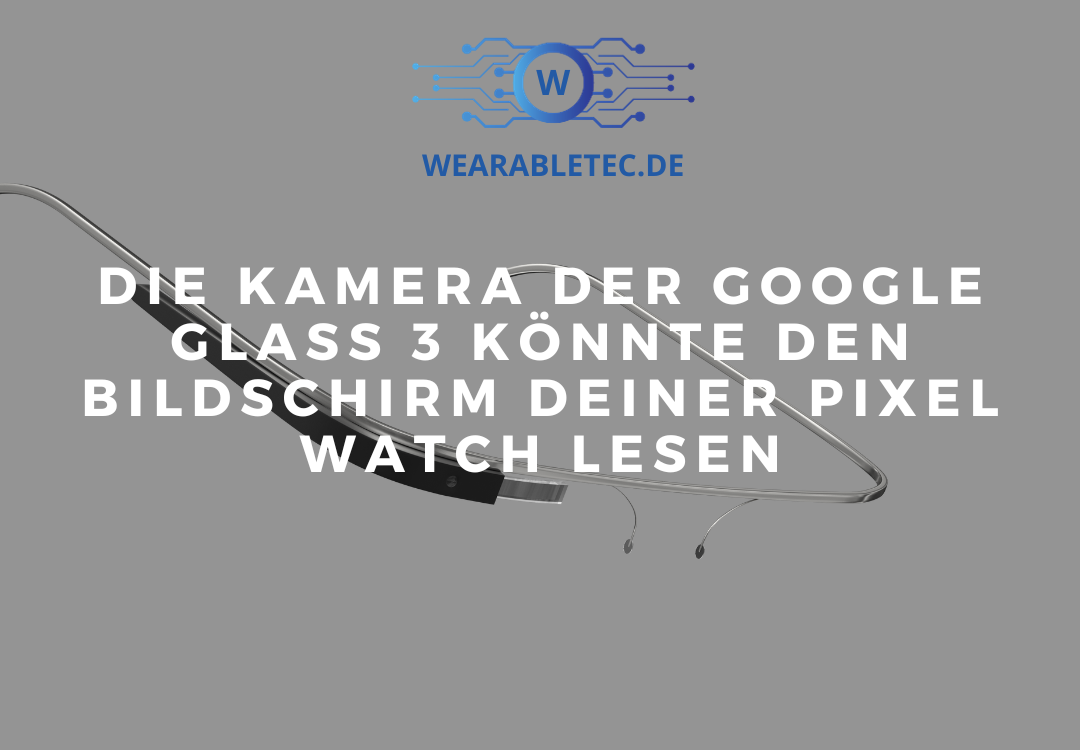 Die Kamera der Google Glass 3 könnte den Bildschirm deiner Pixel Watch lesen